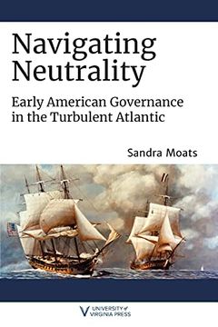 portada Navigating Neutrality: Early American Governance in the Turbulent Atlantic (The Revolutionary Age) (en Inglés)