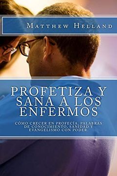 portada Profetiza y Sana a los Enfermos: Cómo Crecer en Profecía, Palabras de Conocimiento, Sanidad y Evangelismo con Poder (in Spanish)