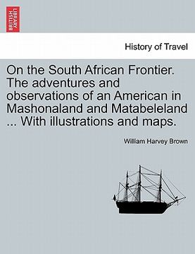 portada on the south african frontier. the adventures and observations of an american in mashonaland and matabeleland ... with illustrations and maps. (en Inglés)