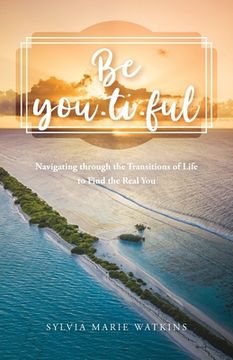 portada Be You-Ti-Ful: Navigating Through the Transitions of Life to Find the Real you (en Inglés)