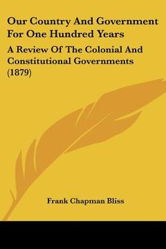portada our country and government for one hundred years: a review of the colonial and constitutional governments (1879) (en Inglés)