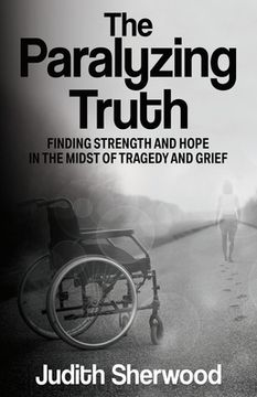 portada The Paralyzing Truth: Finding Strength and Hope in the Midst of Tragedy and Grief (en Inglés)