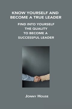 portada Know Yourself and Become a True Leader: Find Into Yourself the Quality to Become a Successful Leader
