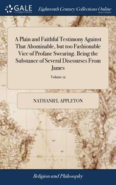 portada A Plain and Faithful Testimony Against That Abominable, but too Fashionable Vice of Profane Swearing. Being the Substance of Several Discourses From J (en Inglés)