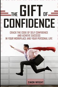 portada The Gift Of Confidence: Crack The Code Of Self Confidence And Achieve Success In Your Workplace And Your Personal Life (en Inglés)