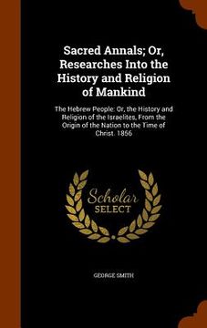 portada Sacred Annals; Or, Researches Into the History and Religion of Mankind: The Hebrew People: Or, the History and Religion of the Israelites, From the Or