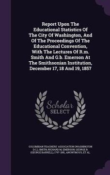 portada Report Upon The Educational Statistics Of The City Of Washington, And Of The Proceedings Of The Educational Convention, With The Lectures Of R.m. Smit
