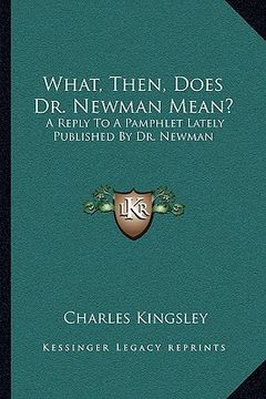 portada what, then, does dr. newman mean?: a reply to a pamphlet lately published by dr. newman (en Inglés)