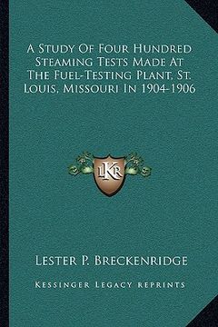 portada a study of four hundred steaming tests made at the fuel-testing plant, st. louis, missouri in 1904-1906 (en Inglés)