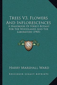 portada trees v3, flowers and inflorescences: a handbook of forest-botany for the woodlands and the laboratory (1905) (en Inglés)