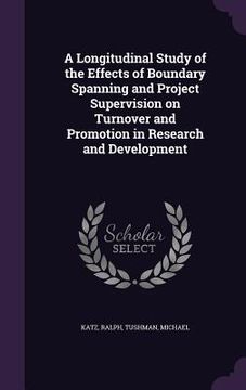 portada A Longitudinal Study of the Effects of Boundary Spanning and Project Supervision on Turnover and Promotion in Research and Development