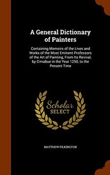 portada A General Dictionary of Painters: Containing Memoirs of the Lives and Works of the Most Eminent Professors of the Art of Painting, From Its Revival, by Cimabue in the Year 1250, to the Present Time