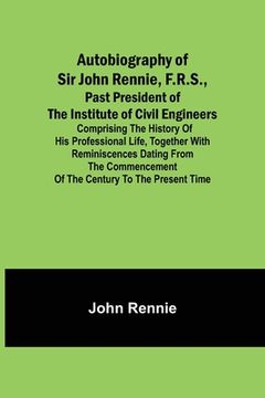 portada Autobiography of Sir John Rennie, F.R.S., Past President of the Institute of Civil Engineers; Comprising the history of his professional life, togethe 