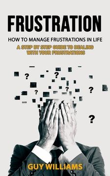 portada Frustration: How to Manage Frustrations in Life (A Step by Step Guide to Dealing with Your Frustrations) (en Inglés)