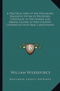 portada a   practical view of the prevailing religious system of professed christians in the higher and middle classes in this country contrasted with real ch