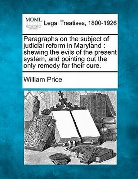portada paragraphs on the subject of judicial reform in maryland: shewing the evils of the present system, and pointing out the only remedy for their cure. (en Inglés)