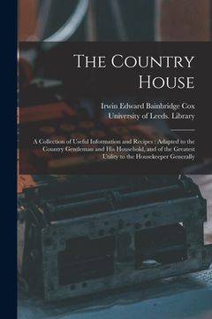 portada The Country House: a Collection of Useful Information and Recipes: Adapted to the Country Gentleman and His Household, and of the Greates (en Inglés)