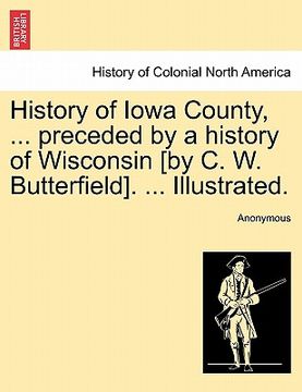 portada history of iowa county, ... preceded by a history of wisconsin [by c. w. butterfield]. ... illustrated. (en Inglés)