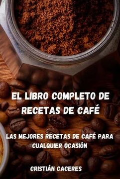 portada El Libro Completo de Recetas de Café: Las Mejores Recetas de Café Para Cualquier Ocasión: Les Meilleures Recettes de Café Pour Toutes les Occasions (in Spanish)