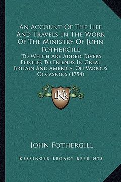 portada an account of the life and travels in the work of the ministan account of the life and travels in the work of the ministry of john fothergill ry of j (en Inglés)