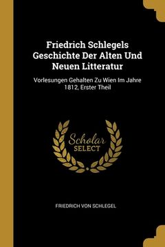 portada Friedrich Schlegels Geschichte der Alten und Neuen Litteratur: Vorlesungen Gehalten zu Wien im Jahre 1812, Erster Theil (German Edition) [Soft Cover ] 