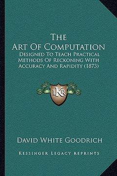 portada the art of computation: designed to teach practical methods of reckoning with accuracy and rapidity (1873) (en Inglés)