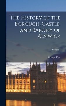 portada The History of the Borough, Castle, and Barony of Alnwick; Volume 1 (en Inglés)