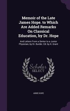 portada Memoir of the Late James Hope. to Which Are Added Remarks On Classical Education, by Dr. Hope: And Letters From a Senior to a Junior Physician, by Dr.