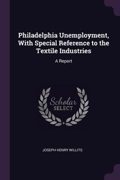portada Philadelphia Unemployment, With Special Reference to the Textile Industries: A Report (en Inglés)