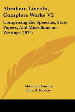 portada abraham lincoln, complete works v2: comprising his speeches, state papers, and miscellaneous writings (1922) (in English)