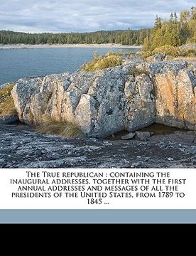 portada the true republican: containing the inaugural addresses, together with the first annual addresses and messages of all the presidents of the (en Inglés)