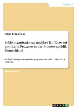 portada Lobbyorganisationen und ihre Einflüsse auf politische Prozesse in der Bundesrepublik Deutschland: Methodenkompetenz von Lobbyorganisationen für erfolg (en Alemán)
