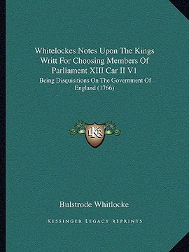 portada whitelockes notes upon the kings writt for choosing members of parliament xiii car ii v1: being disquisitions on the government of england (1766) (en Inglés)