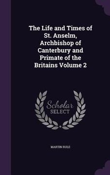 portada The Life and Times of St. Anselm, Archbishop of Canterbury and Primate of the Britains Volume 2