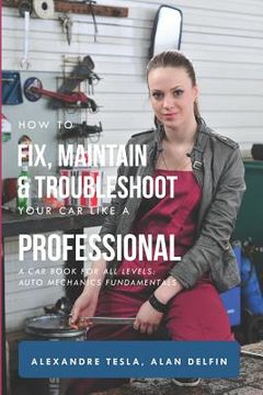 portada How to Fix, Maintain & Troubleshoot Your Car Like a Professional: A Car Book for All Levels: Auto Mechanics Fundamentals (in English)