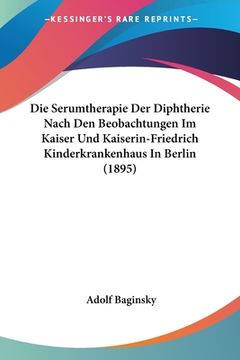 portada Die Serumtherapie Der Diphtherie Nach Den Beobachtungen Im Kaiser Und Kaiserin-Friedrich Kinderkrankenhaus In Berlin (1895) (en Alemán)