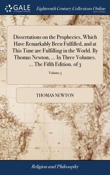 portada Dissertations on the Prophecies, Which Have Remarkably Been Fulfilled, and at This Time are Fulfilling in the World. By Thomas Newton, ... In Three Vo (en Inglés)