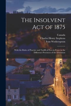 portada The Insolvent Act of 1875 [microform]: With the Rules of Practice and Tariffs of Fees in Force in the Differenct Provinces of the Dominion (in English)