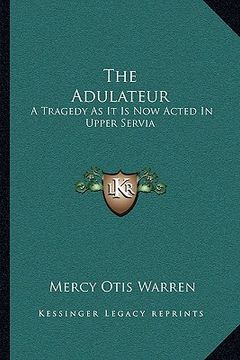 portada the adulateur: a tragedy as it is now acted in upper servia (en Inglés)
