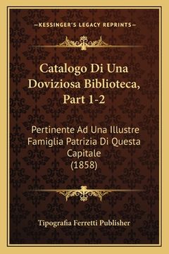 portada Catalogo Di Una Doviziosa Biblioteca, Part 1-2: Pertinente Ad Una Illustre Famiglia Patrizia Di Questa Capitale (1858) (en Italiano)