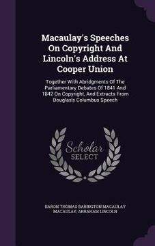 portada Macaulay's Speeches On Copyright And Lincoln's Address At Cooper Union: Together With Abridgments Of The Parliamentary Debates Of 1841 And 1842 On Cop