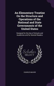 portada An Elementary Treatise On the Structure and Operations of the National and State Governments of the United States: Designed for the Use of Schools and (en Inglés)