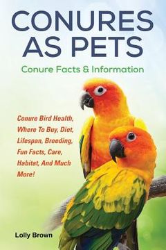 portada Conures as Pets: Conure Bird Health, Where To Buy, Diet, Lifespan, Breeding, Fun Facts, Care, Habitat, And Much More! Conure Facts & In (en Inglés)