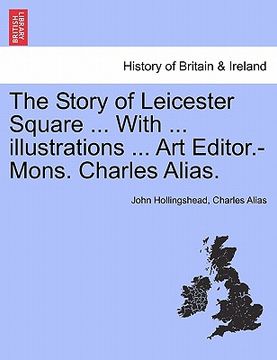 portada the story of leicester square ... with ... illustrations ... art editor.-mons. charles alias. (en Inglés)