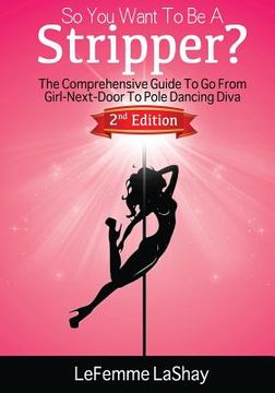 portada So You Want to Be a Stripper?: The Comprehensive Guide to Go from Girl-Next-Door to Pole Dancing Diva Second Edition