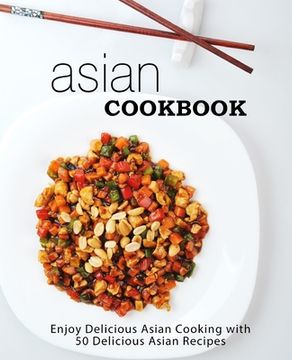 portada Asian Cookbook: Enjoy Delicious Asian Cooking with over 90 Delicious Asian Recipes (2nd Edition) (en Inglés)