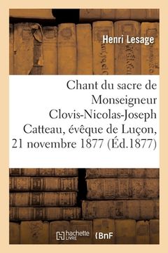 portada Chant Du Sacre de Sa Grandeur Monseigneur Clovis-Nicolas-Joseph Catteau: Évêque de Luçon Le 21 Novembre 1877 (en Francés)