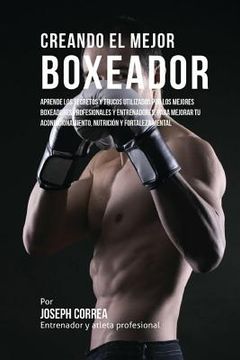 portada Creando el Mejor Boxeador: Aprende los secretos y trucos utilizados por los mejores boxeadores profesionales y entrenadores, para mejorar tu acon
