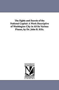 portada the sights and secrets of the national capital: a work descriptive of washington city in all its various phases, by dr. john b. ellis. (in English)