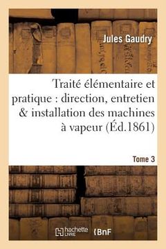 portada Traité Élémentaire Et Pratique de la Direction, de l'Entretien Et de l'Installation Tome 3: Des Machines À Vapeur Edition 2, (en Francés)